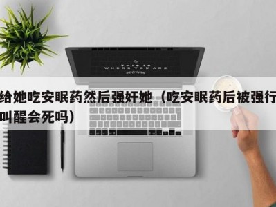 给她吃安眠药然后强奸她（吃安眠药后被强行叫醒会死吗）