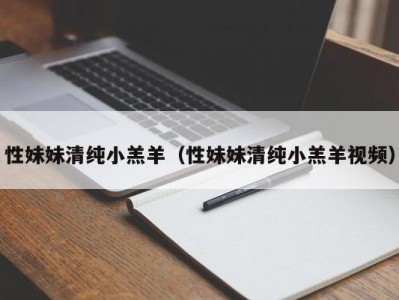 性妹妹清纯小羔羊（性妹妹清纯小羔羊视频）