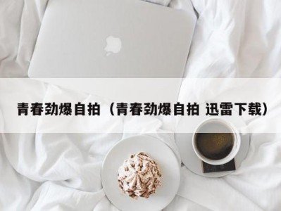 青春劲爆自拍（青春劲爆自拍 迅雷下载）