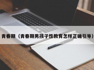 青春期（青春期男孩子性教育怎样正确引导）