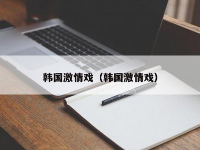韩国激情戏（韩国激情戏）
