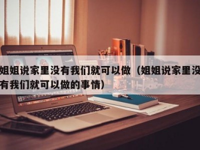 姐姐说家里没有我们就可以做（姐姐说家里没有我们就可以做的事情）