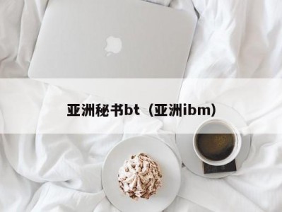 亚洲秘书bt（亚洲ibm）
