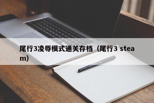 尾行3凌辱模式通关存档(尾行3 steam)
