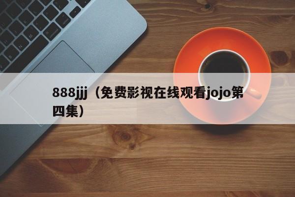 888jjj(免费影视在线观看jojo第四集)