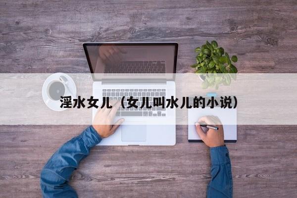 淫水女儿(女儿叫水儿的小说)