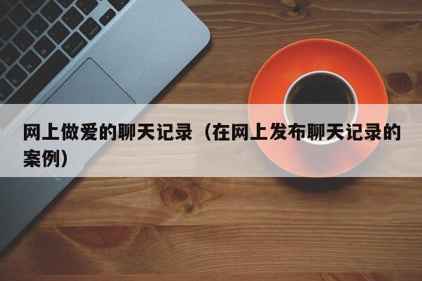 网上做爱的聊天记录(在网上发布聊天记录的案例)