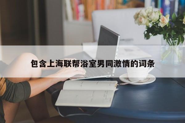 包含上海联帮浴室男同激情的词条