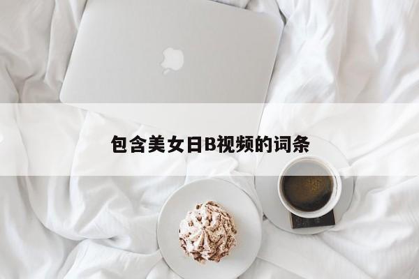 包含美女日B视频的词条