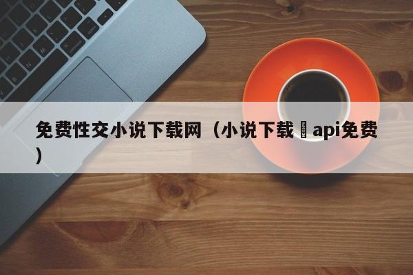 免费性交小说下载网(小说下载汅api免费)