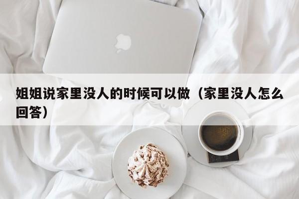 姐姐说家里没人的时候可以做(家里没人怎么回答)