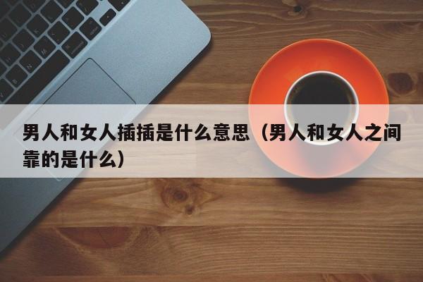 男人和女人插插是什么意思(男人和女人之间靠的是什么)