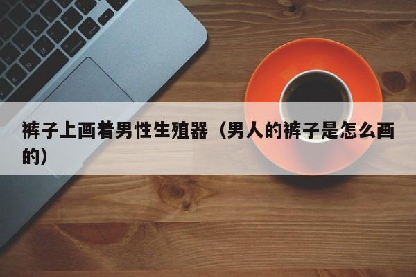裤子上画着男性生殖器(男人的裤子是怎么画的)