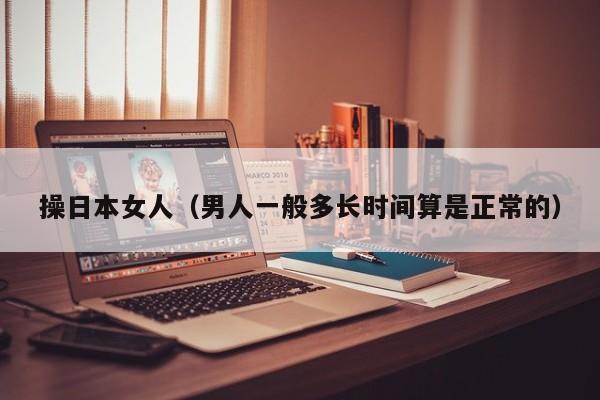 操日本女人(男人一般多长时间算是正常的)