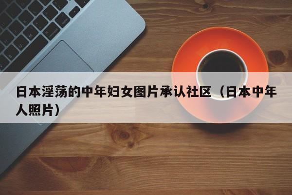 日本淫荡的中年妇女图片承认社区(日本中年人照片)