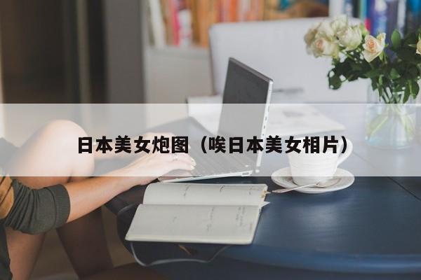 日本美女炮图(唉日本美女相片)