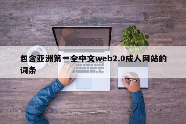 包含亚洲第一全中文web2.0成人网站的词条
