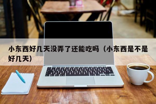 小东西好几天没弄了还能吃吗(小东西是不是好几天)