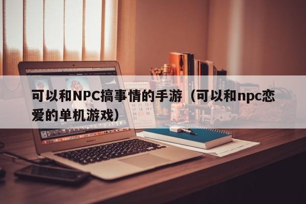 可以和NPC搞事情的手游(可以和npc恋爱的单机游戏)
