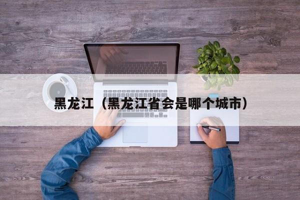 黑龙江(黑龙江省会是哪个城市)