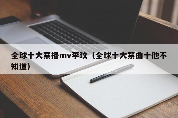 全球十大禁播mv李玟(全球十大禁曲十他不知道)