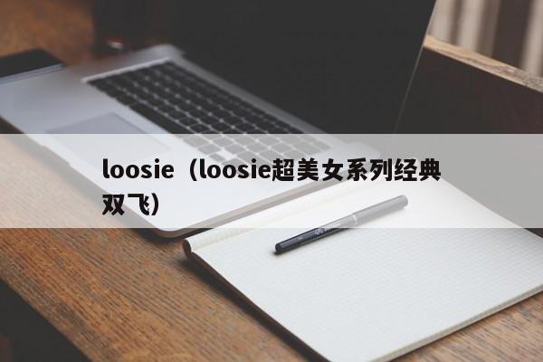loosie(loosie超美女系列经典双飞)