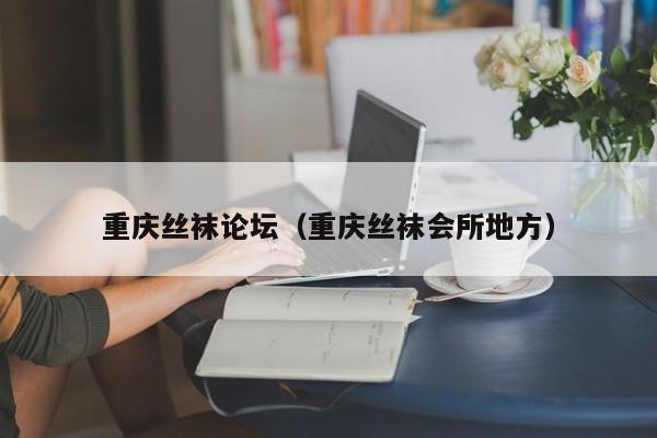 重庆丝袜论坛(重庆丝袜会所地方)