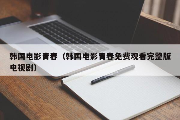 韩国电影青春(韩国电影青春免费观看完整版电视剧)