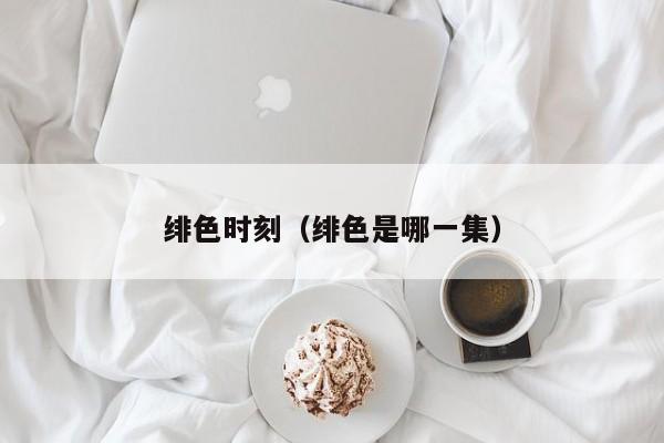 绯色时刻(绯色是哪一集)