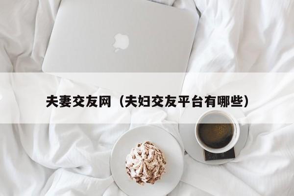 夫妻交友网(夫妇交友平台有哪些)