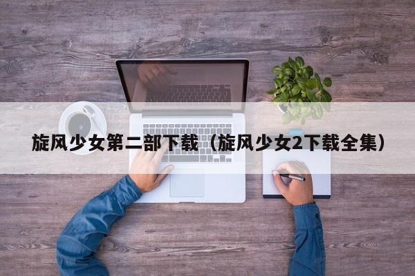 旋风少女第二部下载(旋风少女2下载全集)