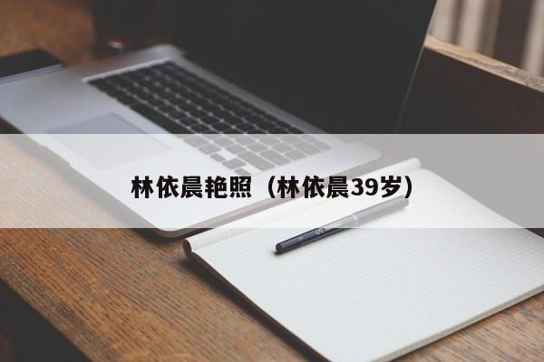 林依晨艳照(林依晨39岁)