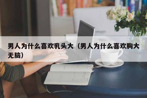 男人为什么喜欢乳头大(男人为什么喜欢胸大无脑)