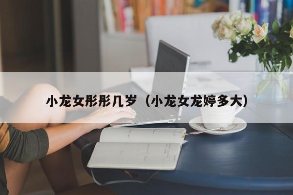 小龙女彤彤几岁(小龙女龙婷多大)