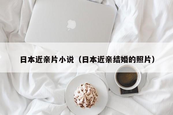日本近亲片小说(日本近亲结婚的照片)