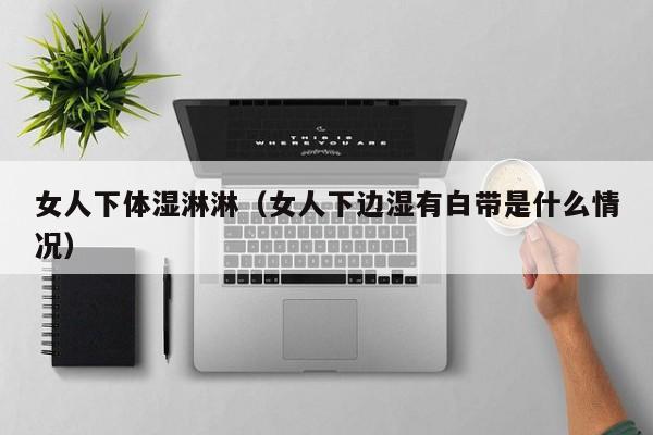 女人下体湿淋淋(女人下边湿有白带是什么情况)