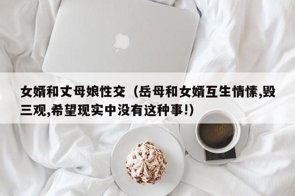 女婿和丈母娘性交(岳母和女婿互生情愫,毁三观,希望现实中没有这种事!)