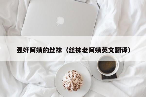 强奸阿姨的丝袜(丝袜老阿姨英文翻译)