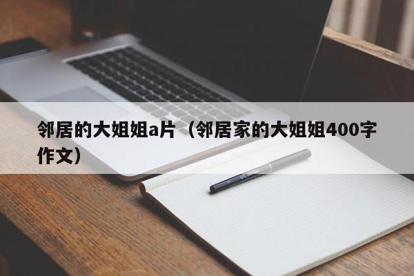 邻居的大姐姐a片(邻居家的大姐姐400字作文)