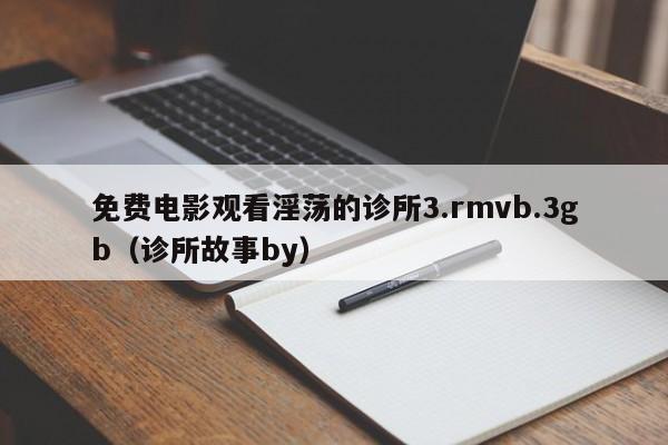 免费电影观看淫荡的诊所3.rmvb.3gb(诊所故事by)