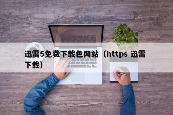 迅雷5免费下载色网站(https 迅雷 下载)