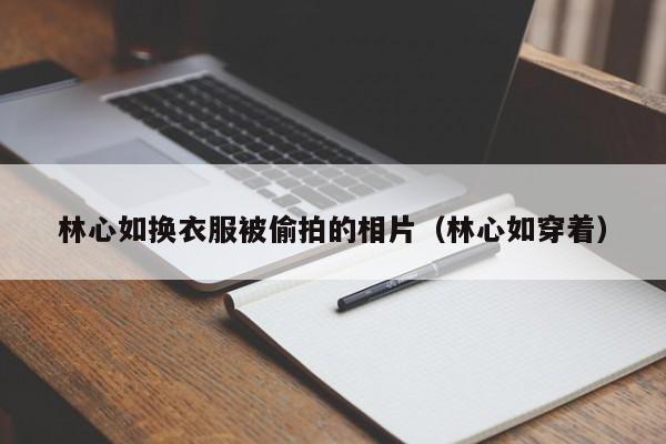 林心如换衣服被偷拍的相片(林心如穿着)