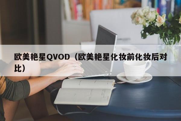 欧美艳星QVOD(欧美艳星化妆前化妆后对比)