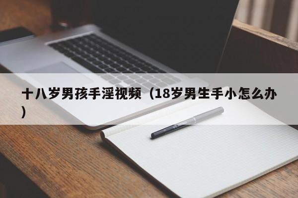 十八岁男孩手淫视频(18岁男生手小怎么办)