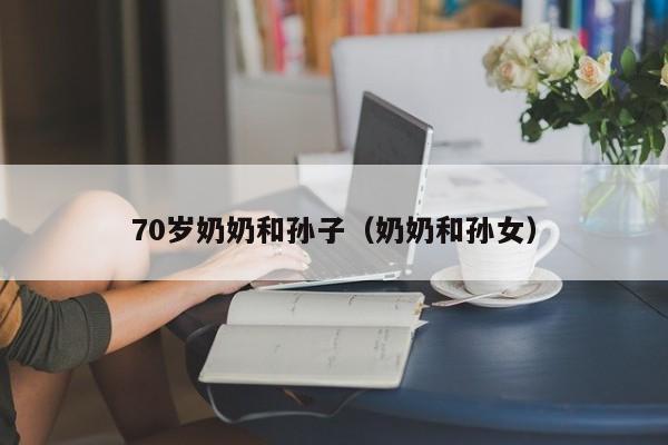 70岁奶奶和孙子(奶奶和孙女)