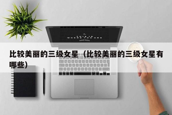 比较美丽的三级女星(比较美丽的三级女星有哪些)