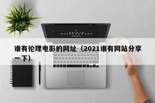 谁有伦理电影的网址(2021谁有网站分享一下)