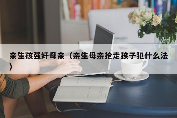 亲生孩强奸母亲(亲生母亲抢走孩子犯什么法)