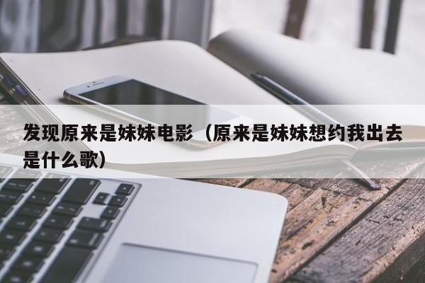 发现原来是妹妹电影(原来是妹妹想约我出去是什么歌)
