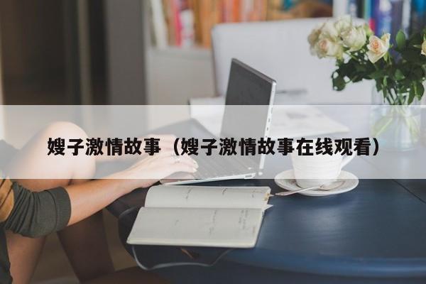 嫂子激情故事(嫂子激情故事在线观看)